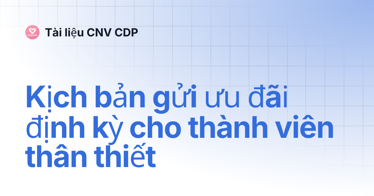 Kịch bản gửi ưu đãi định kỳ cho thành viên thân thiết | Tài liệu CNV CDP